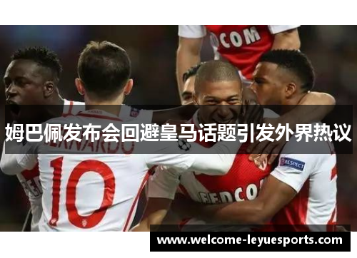 姆巴佩发布会回避皇马话题引发外界热议 姆巴佩发布会回避皇马话题引发外界热议